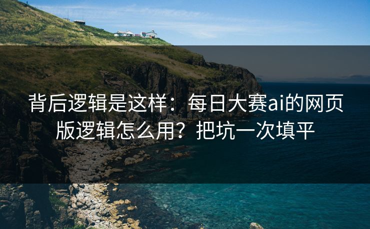 背后逻辑是这样：每日大赛ai的网页版逻辑怎么用？把坑一次填平