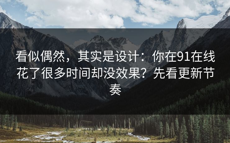 看似偶然，其实是设计：你在91在线花了很多时间却没效果？先看更新节奏