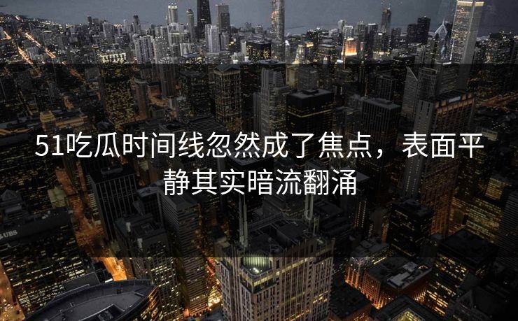 51吃瓜时间线忽然成了焦点，表面平静其实暗流翻涌