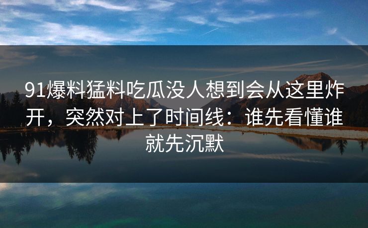 91爆料猛料吃瓜没人想到会从这里炸开，突然对上了时间线：谁先看懂谁就先沉默